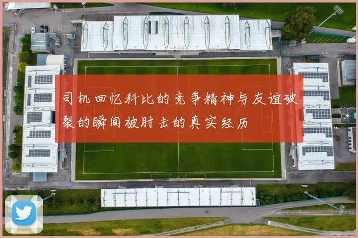 司机回忆科比的竞争精神与友谊破裂的瞬间被肘击的真实经历