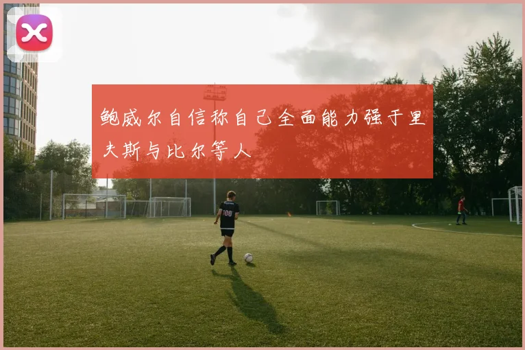 鲍威尔自信称自己全面能力强于里夫斯与比尔等人