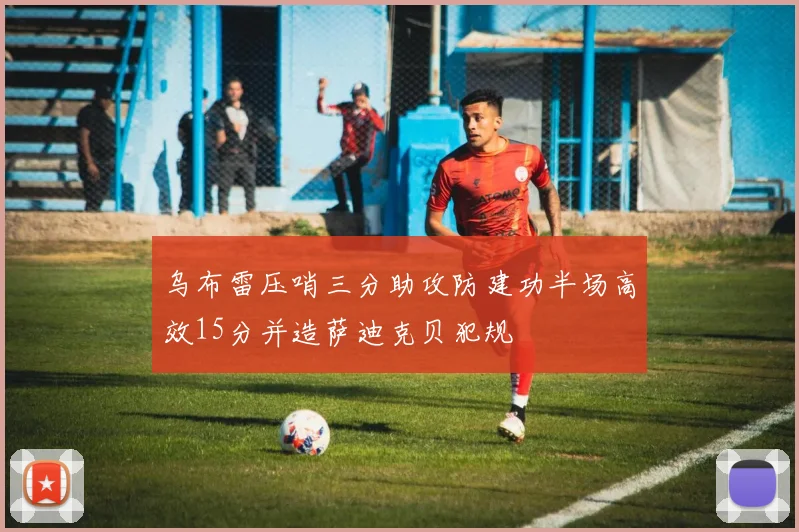 乌布雷压哨三分助攻防建功半场高效15分并造萨迪克贝犯规