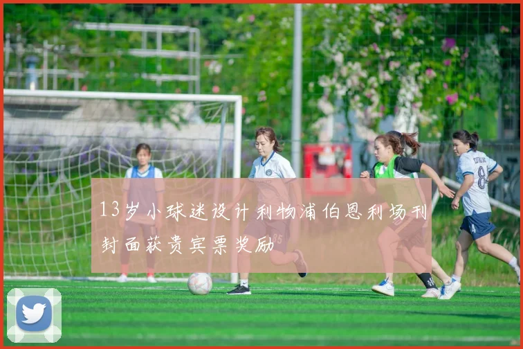 13岁小球迷设计利物浦伯恩利场刊封面获贵宾票奖励