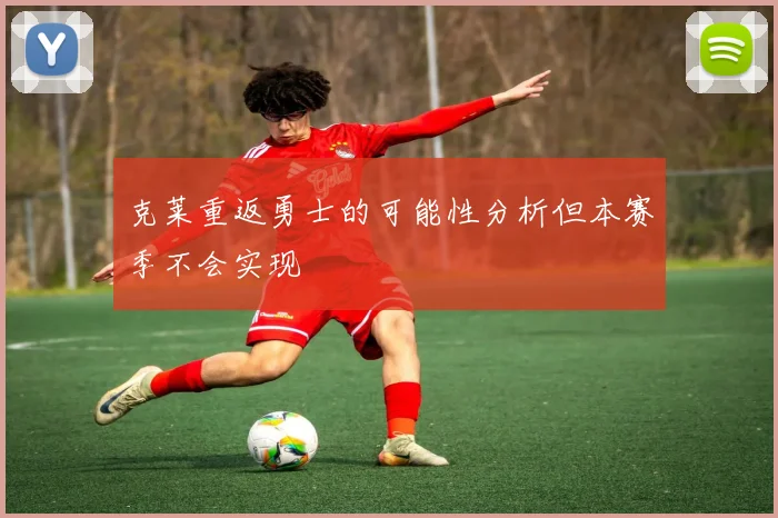 克莱重返勇士的可能性分析但本赛季不会实现
