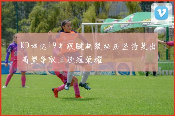KD回忆19年跟腱断裂经历坚持复出渴望争取三连冠荣耀