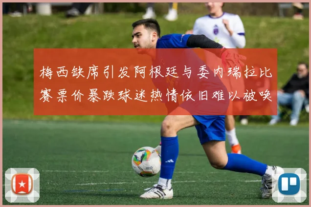 梅西缺席引发阿根廷与委内瑞拉比赛票价暴跌球迷热情依旧难以被唤醒