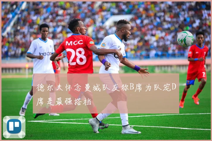 德尔夫怀念曼城队友称B席为队宠D席是最强搭档