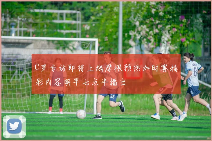 C罗专访即将上线摩根预热加时赛精彩内容明早七点半播出