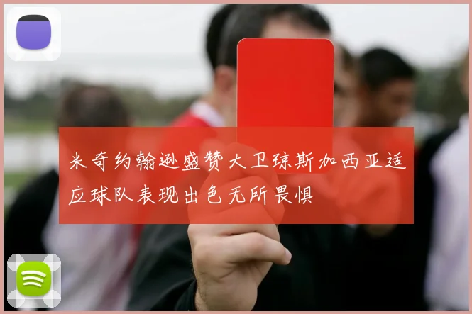 米奇约翰逊盛赞大卫琼斯加西亚适应球队表现出色无所畏惧