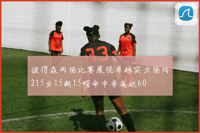 彼得森两场比赛展现卓越实力场均215分15断15帽命中率高达60