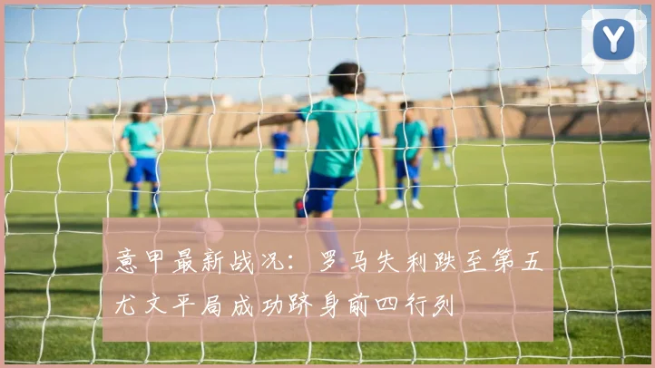 意甲最新战况：罗马失利跌至第五尤文平局成功跻身前四行列