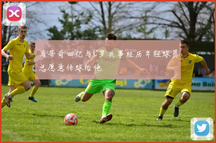 马蒂奇回忆与C罗共事经历年轻球员总愿意传球给他