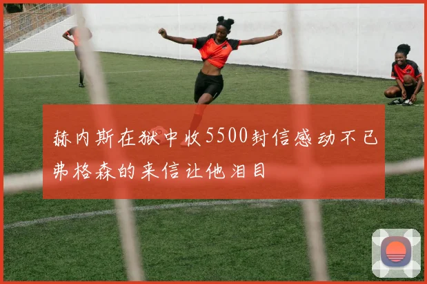 赫内斯在狱中收5500封信感动不已弗格森的来信让他泪目