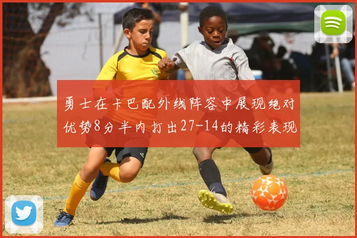 勇士在卡巴配外线阵容中展现绝对优势8分半内打出27-14的精彩表现