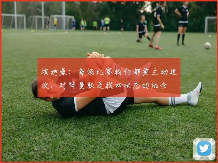 埃迪豪：每场比赛我们都要主动进攻，对阵曼联是找回状态的机会