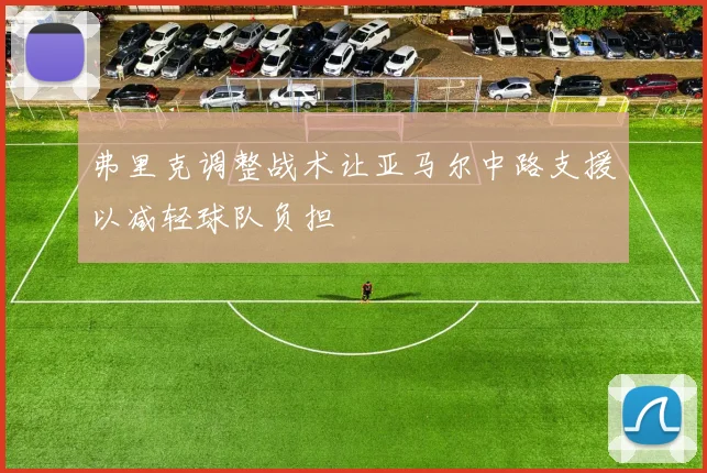弗里克调整战术让亚马尔中路支援以减轻球队负担