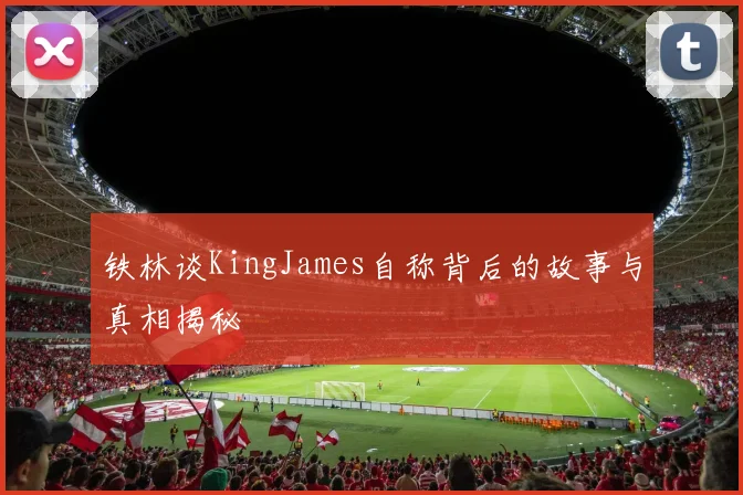 铁林谈KingJames自称背后的故事与真相揭秘