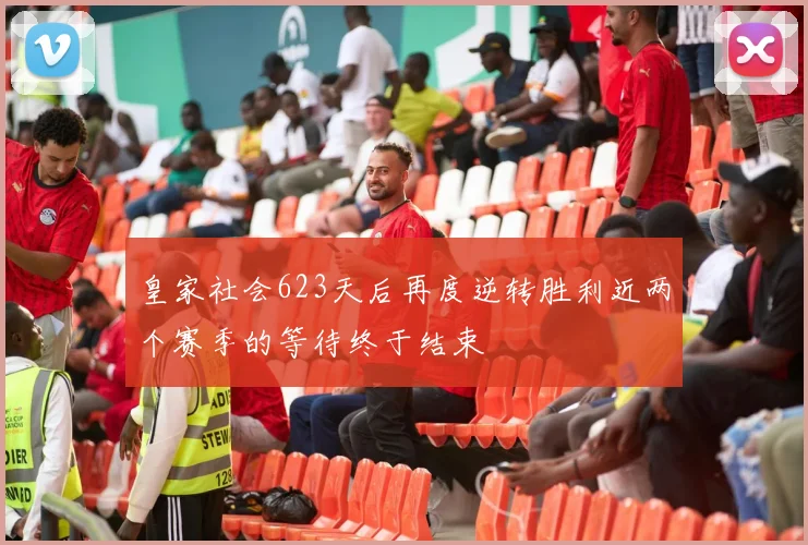 皇家社会623天后再度逆转胜利近两个赛季的等待终于结束