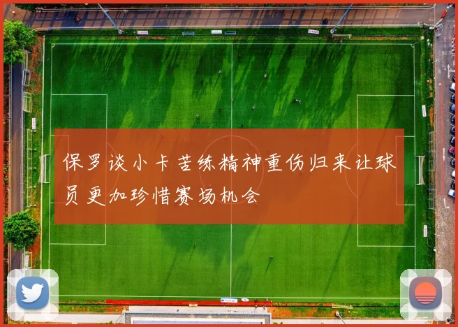 保罗谈小卡苦练精神重伤归来让球员更加珍惜赛场机会