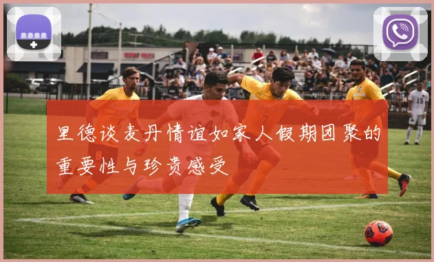 里德谈麦丹情谊如家人假期团聚的重要性与珍贵感受