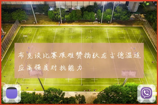 布克谈比赛艰难赞扬狄龙古德温适应高强度对抗能力