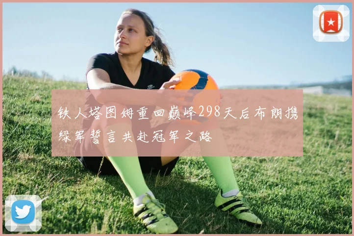 铁人塔图姆重回巅峰298天后布朗携绿军誓言共赴冠军之路