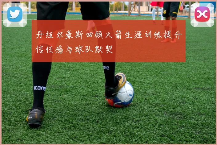 丹纽尔豪斯回顾火箭生涯训练提升信任感与球队默契