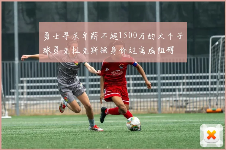 勇士寻求年薪不超1500万的大个子球员克拉克斯顿身价过高成阻碍